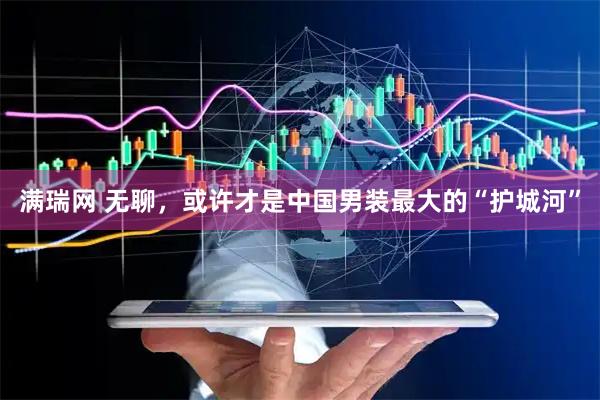 满瑞网 无聊，或许才是中国男装最大的“护城河”