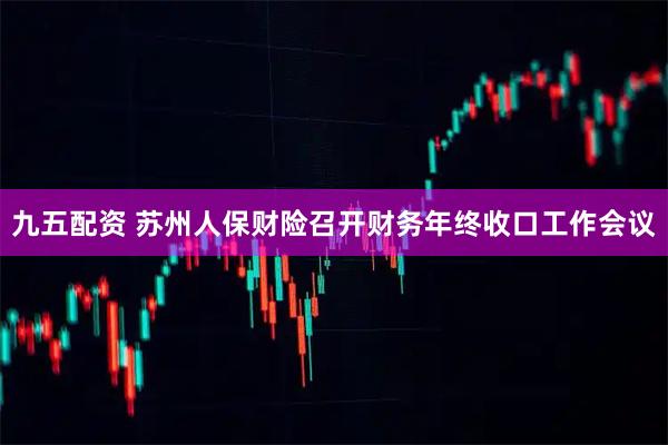 九五配资 苏州人保财险召开财务年终收口工作会议