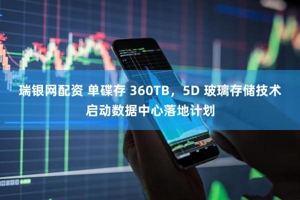 瑞银网配资 单碟存 360TB，5D 玻璃存储技术启动数据中心落地计划