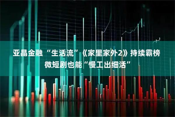 亚晶金融 “生活流”《家里家外2》持续霸榜 微短剧也能“慢工出细活”