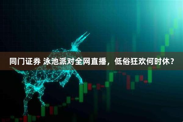 同门证券 泳池派对全网直播，低俗狂欢何时休？