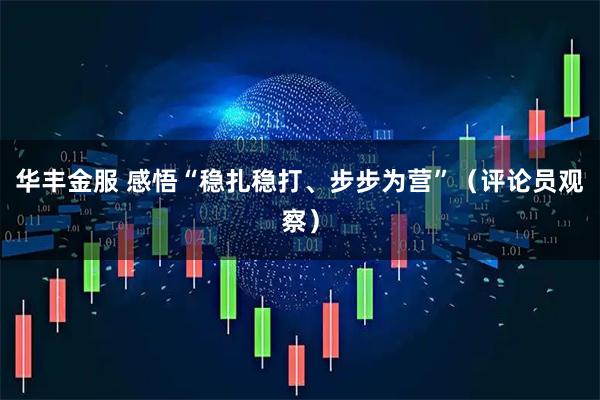 华丰金服 感悟“稳扎稳打、步步为营”（评论员观察）