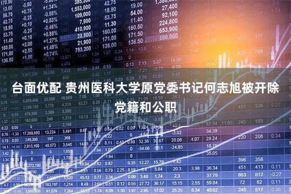 台面优配 贵州医科大学原党委书记何志旭被开除党籍和公职