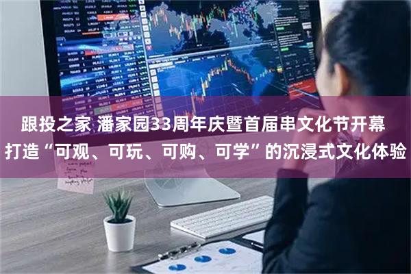 跟投之家 潘家园33周年庆暨首届串文化节开幕 打造“可观、可玩、可购、可学”的沉浸式文化体验