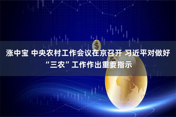 涨中宝 中央农村工作会议在京召开 习近平对做好“三农”工作作出重要指示