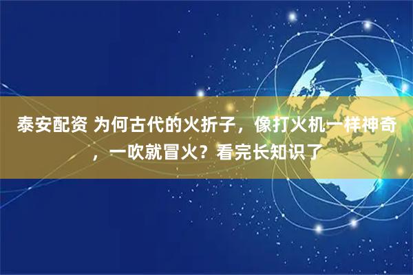 泰安配资 为何古代的火折子，像打火机一样神奇，一吹就冒火？看完长知识了