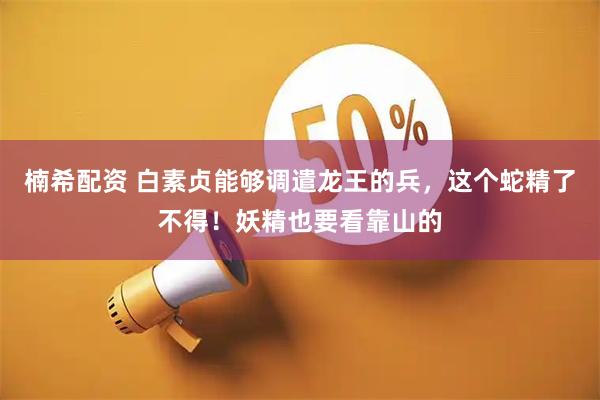 楠希配资 白素贞能够调遣龙王的兵，这个蛇精了不得！妖精也要看靠山的