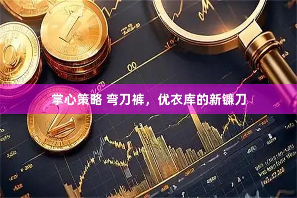 掌心策略 弯刀裤，优衣库的新镰刀