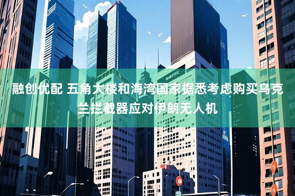 融创优配 五角大楼和海湾国家据悉考虑购买乌克兰拦截器应对伊朗无人机