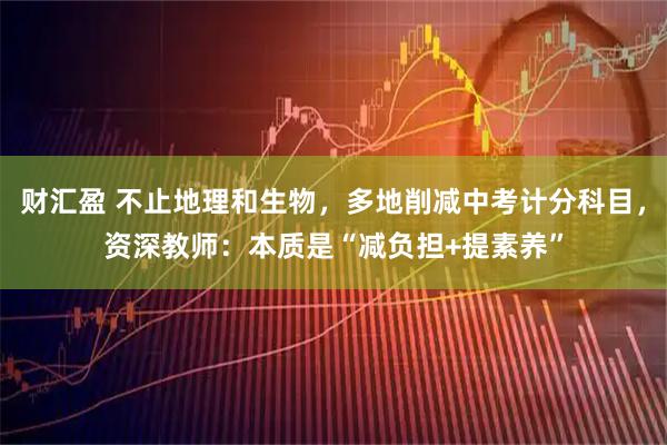 财汇盈 不止地理和生物，多地削减中考计分科目，资深教师：本质是“减负担+提素养”