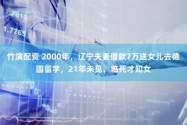 竹演配资 2000年，辽宁夫妻借款7万送女儿去德国留学，21年未见，临死才知女